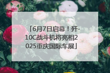 6月7日启幕！歼-10C战斗机将亮相2025重庆国际车展