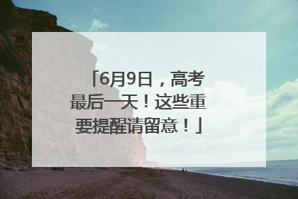 6月9日，高考最后一天！这些重要提醒请留意！