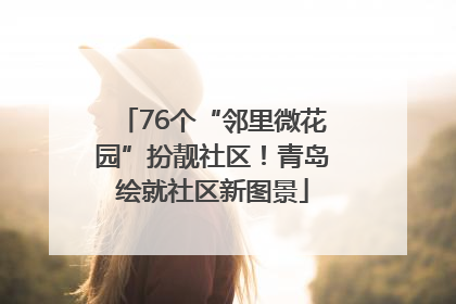 76个“邻里微花园”扮靓社区！青岛绘就社区新图景