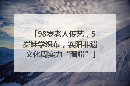 98岁老人传艺，5岁娃学织布，襄阳非遗文化周实力“圈粉”