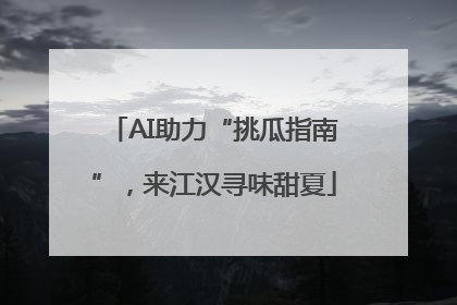 AI助力“挑瓜指南”，来江汉寻味甜夏