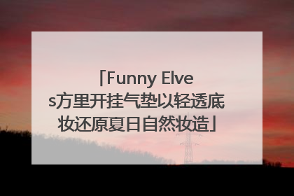 Funny Elves方里开挂气垫以轻透底妆还原夏日自然妆造