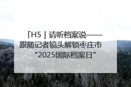 H5｜请听档案说——跟随记者镜头解锁枣庄市“2025国际档案日”的N种打开方式