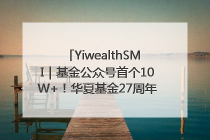 YiwealthSMI｜基金公众号首个10W+！华夏基金27周年讲述四代人的财富故事